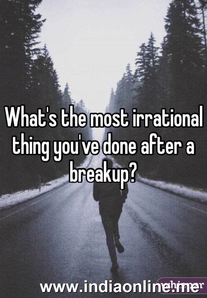 What's the most irrational thing you've done after a breakup? 