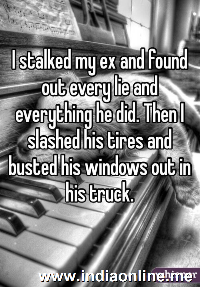 I stalked my ex and found out every lie and everything he did. Then I slashed his tires and busted his windows out in his truck.
